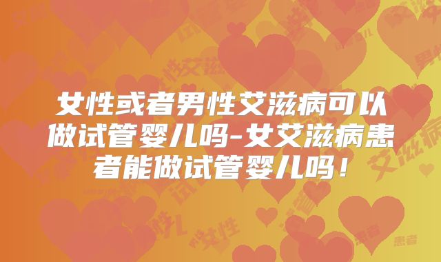 女性或者男性艾滋病可以做试管婴儿吗-女艾滋病患者能做试管婴儿吗!