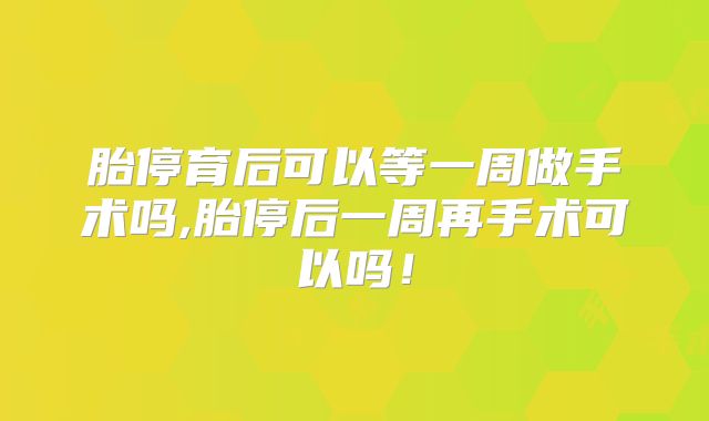 胎停育后可以等一周做手术吗,胎停后一周再手术可以吗！