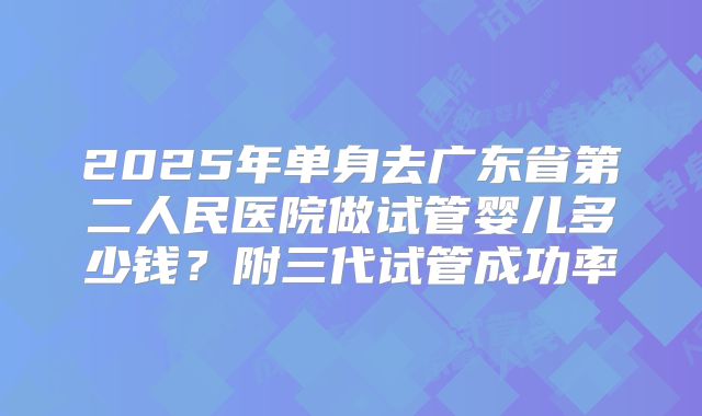 2025年单身去广东省第二人民医院做试管婴儿多少钱？附三代试管成功率