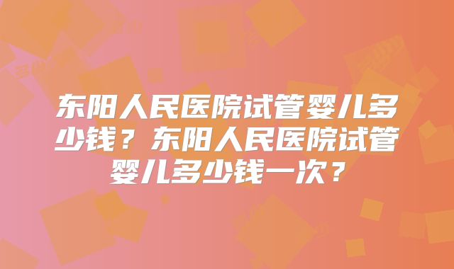 东阳人民医院试管婴儿多少钱？东阳人民医院试管婴儿多少钱一次？