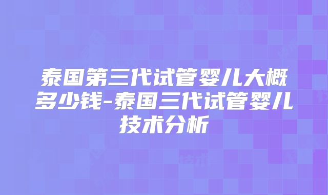 泰国第三代试管婴儿大概多少钱-泰国三代试管婴儿技术分析