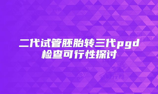 二代试管胚胎转三代pgd检查可行性探讨