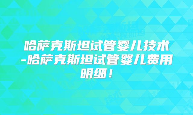 哈萨克斯坦试管婴儿技术-哈萨克斯坦试管婴儿费用明细！
