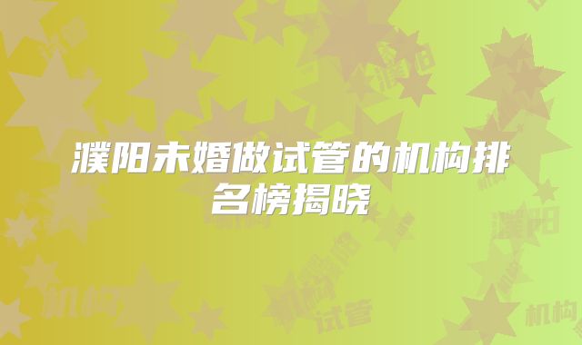濮阳未婚做试管的机构排名榜揭晓