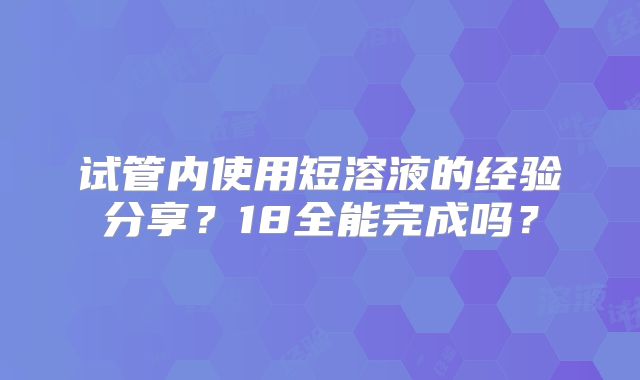 试管内使用短溶液的经验分享?18全能完成吗?