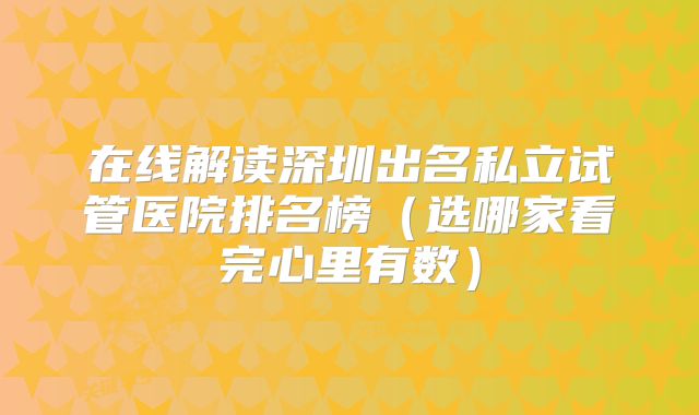 在线解读深圳出名私立试管医院排名榜（选哪家看完心里有数）