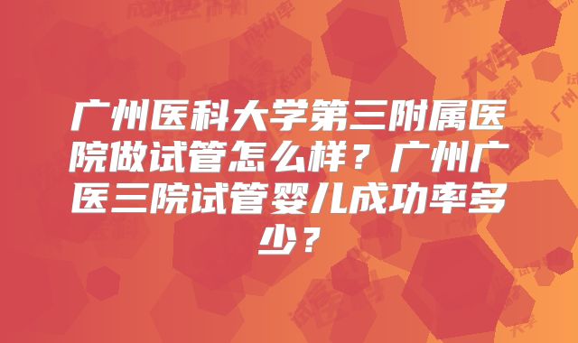 广州医科大学第三附属医院做试管怎么样？广州广医三院试管婴儿成功率多少？