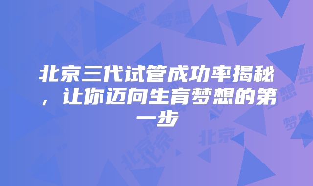 北京三代试管成功率揭秘，让你迈向生育梦想的第一步
