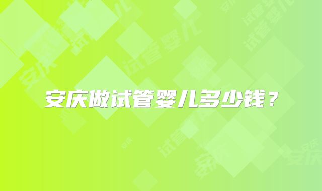 安庆做试管婴儿多少钱?
