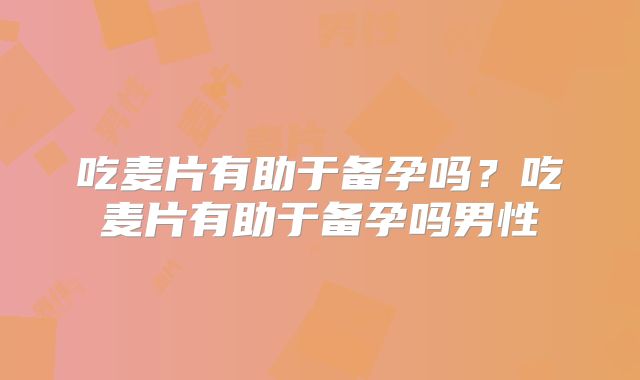吃麦片有助于备孕吗？吃麦片有助于备孕吗男性