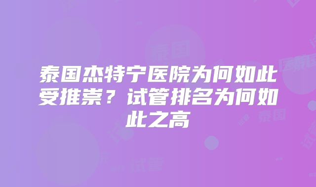 泰国杰特宁医院为何如此受推崇？试管排名为何如此之高