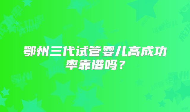 鄂州三代试管婴儿高成功率靠谱吗?