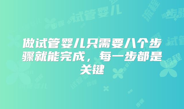 做试管婴儿只需要八个步骤就能完成,每一步都是关键