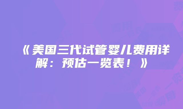 《美国三代试管婴儿费用详解：预估一览表！》