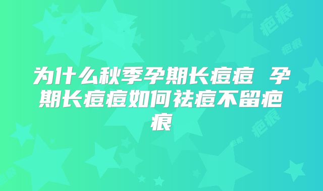 为什么秋季孕期长痘痘 孕期长痘痘如何祛痘不留疤痕