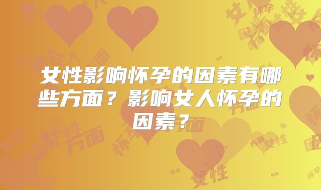 女性影响怀孕的因素有哪些方面?影响女人怀孕的因素?