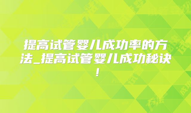提高试管婴儿成功率的方法_提高试管婴儿成功秘诀!