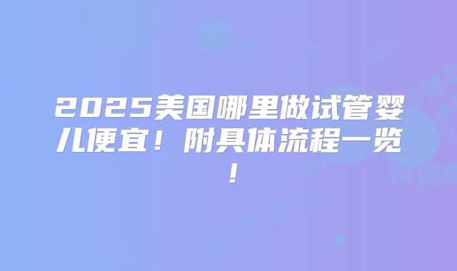 2025美国哪里做试管婴儿便宜!附具体流程一览!