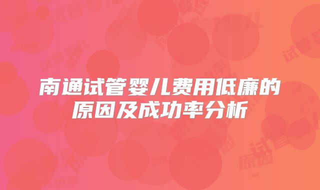 南通试管婴儿费用低廉的原因及成功率分析