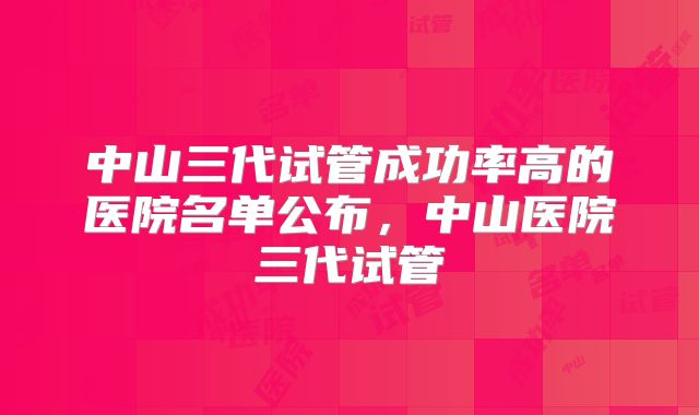 中山三代试管成功率高的医院名单公布,中山医院三代试管