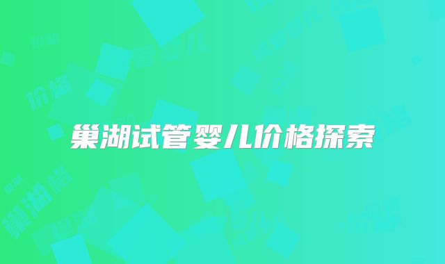 巢湖试管婴儿价格探索