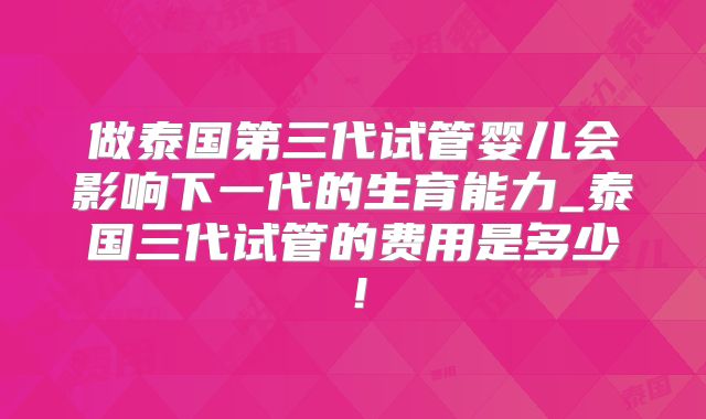 做泰国第三代试管婴儿会影响下一代的生育能力_泰国三代试管的费用是多少!