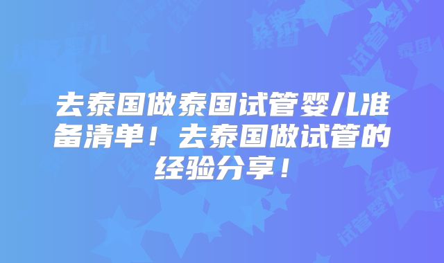 去泰国做泰国试管婴儿准备清单！去泰国做试管的经验分享！