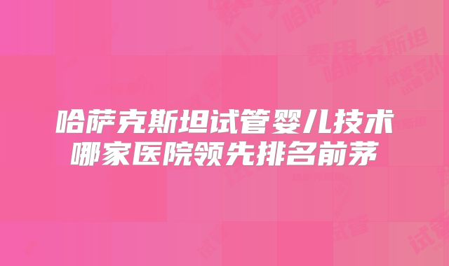 哈萨克斯坦试管婴儿技术哪家医院领先排名前茅