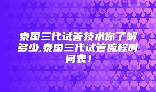 泰国三代试管技术你了解多少,泰国三代试管流程时间表!