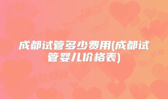 成都试管多少费用(成都试管婴儿价格表)