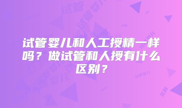 试管婴儿和人工授精一样吗?做试管和人授有什么区别?