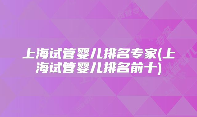 上海试管婴儿排名专家(上海试管婴儿排名前十)