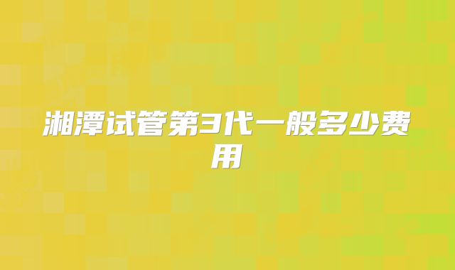 湘潭试管第3代一般多少费用