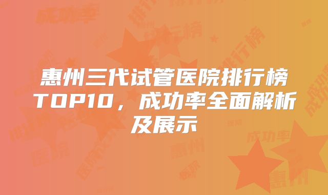惠州三代试管医院排行榜TOP10，成功率全面解析及展示