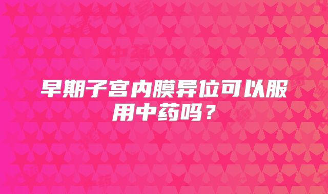 早期子宫内膜异位可以服用中药吗？