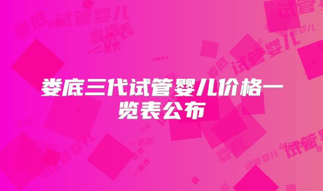 娄底三代试管婴儿价格一览表公布