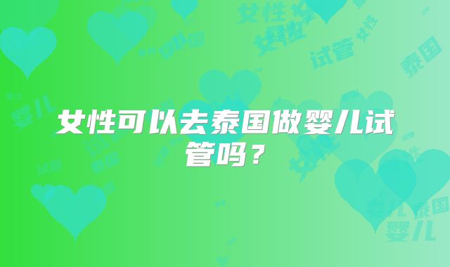女性可以去泰国做婴儿试管吗？