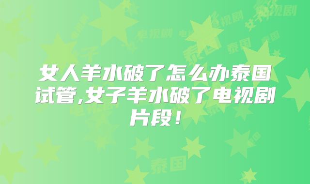 女人羊水破了怎么办泰国试管,女子羊水破了电视剧片段!