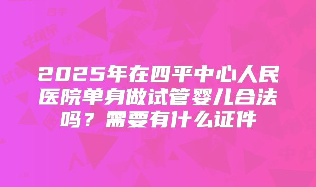 2025年在四平中心人民医院单身做试管婴儿合法吗?需要有什么证件