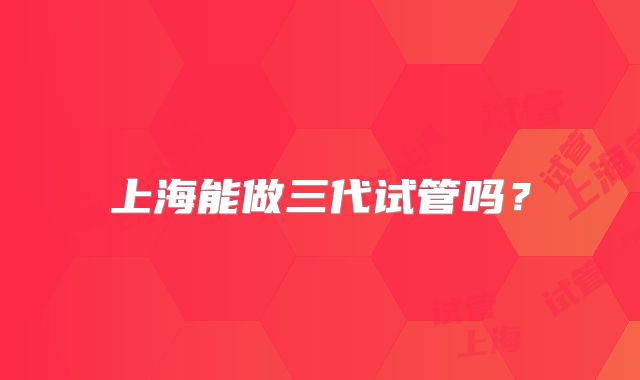上海能做三代试管吗？
