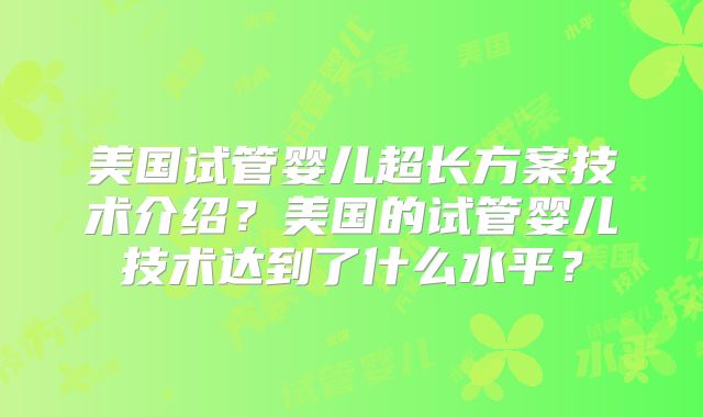 美国试管婴儿超长方案技术介绍？美国的试管婴儿技术达到了什么水平？