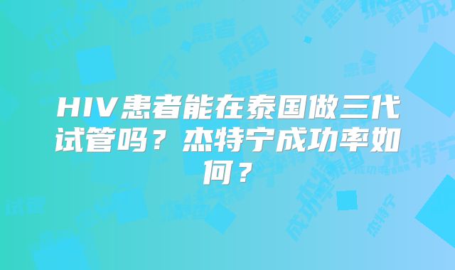 HIV患者能在泰国做三代试管吗？杰特宁成功率如何？