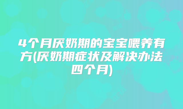 4个月厌奶期的宝宝喂养有方(厌奶期症状及解决办法四个月)