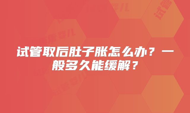 试管取后肚子胀怎么办？一般多久能缓解？