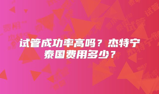 试管成功率高吗?杰特宁泰国费用多少?