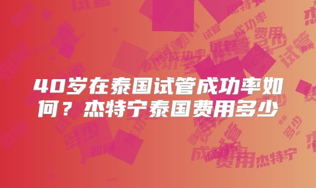 40岁在泰国试管成功率如何？杰特宁泰国费用多少