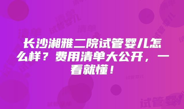 长沙湘雅二院试管婴儿怎么样？费用清单大公开，一看就懂！