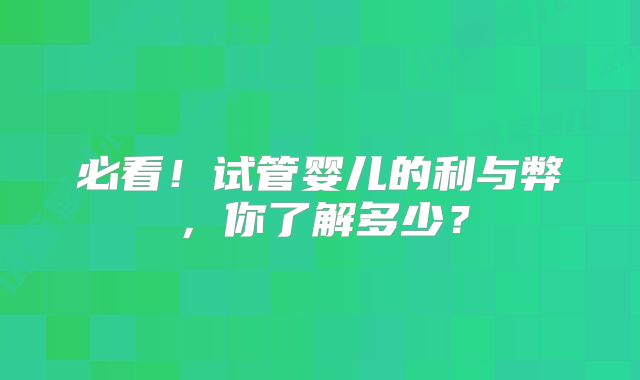 必看!试管婴儿的利与弊,你了解多少?