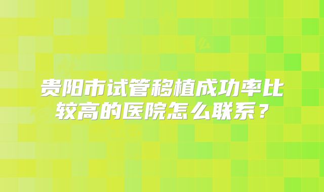 贵阳市试管移植成功率比较高的医院怎么联系？