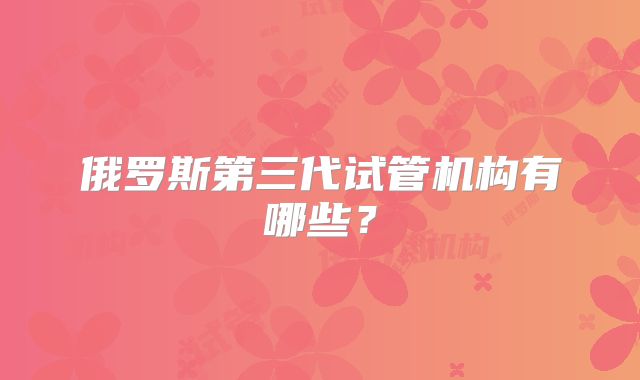 俄罗斯第三代试管机构有哪些?